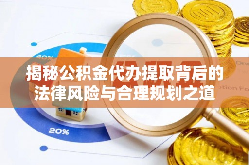 吐鲁番揭秘公积金代办提取背后的法律风险与合理规划之道