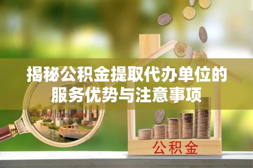 吐鲁番揭秘公积金提取代办单位的服务优势与注意事项
