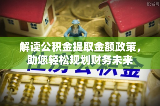 吐鲁番解读公积金提取金额政策，助您轻松规划财务未来