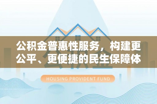 吐鲁番公积金普惠性服务，构建更公平、更便捷的民生保障体系