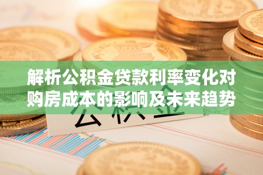 吐鲁番解析公积金贷款利率变化对购房成本的影响及未来趋势