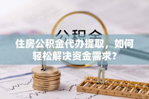 吐鲁番住房公积金代办提取，如何轻松解决资金需求？