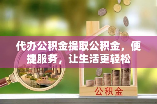 吐鲁番代办公积金提取公积金，便捷服务，让生活更轻松