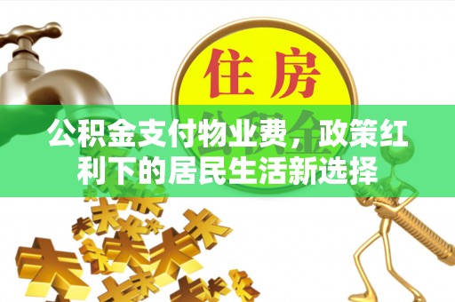 吐鲁番公积金支付物业费，政策红利下的居民生活新选择