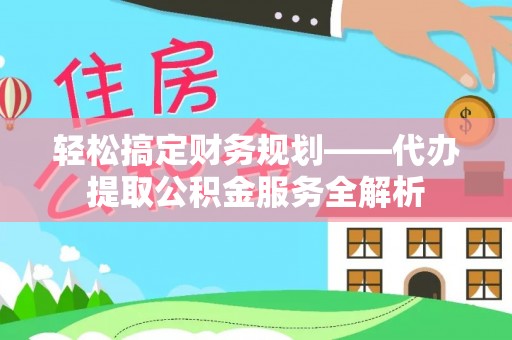 吐鲁番轻松搞定财务规划——代办提取公积金服务全解析