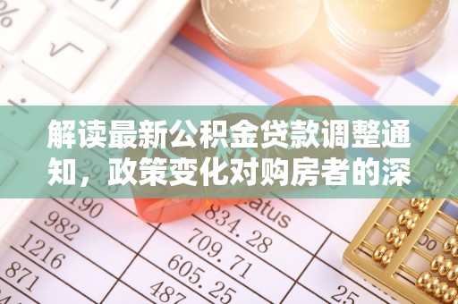 吐鲁番解读最新公积金贷款调整通知，政策变化对购房者的深远影响