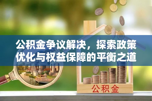吐鲁番公积金争议解决，探索政策优化与权益保障的平衡之道