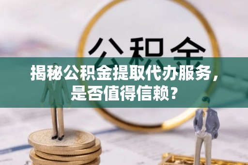 吐鲁番揭秘公积金提取代办服务，是否值得信赖？