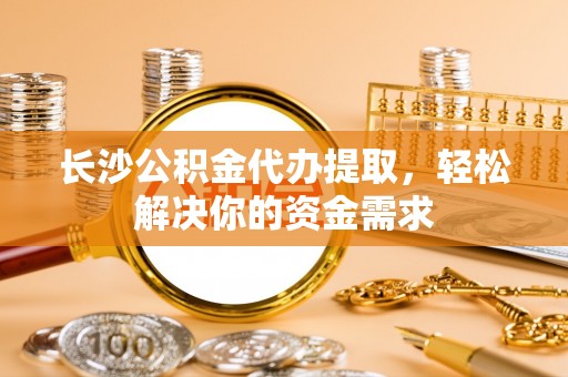 吐鲁番长沙公积金代办提取，轻松解决你的资金需求