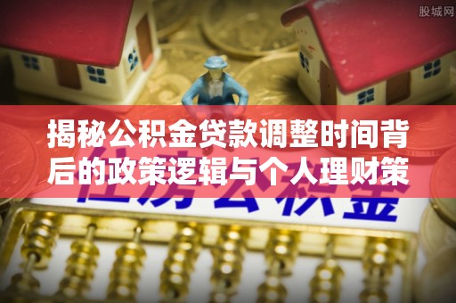 吐鲁番揭秘公积金贷款调整时间背后的政策逻辑与个人理财策略