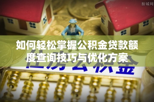 吐鲁番如何轻松掌握公积金贷款额度查询技巧与优化方案