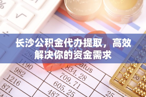 吐鲁番长沙公积金代办提取，高效解决你的资金需求