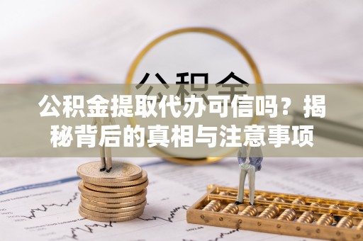 吐鲁番公积金提取代办可信吗？揭秘背后的真相与注意事项