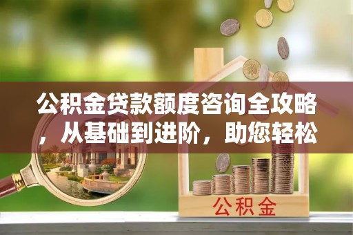 吐鲁番公积金贷款额度咨询全攻略，从基础到进阶，助您轻松掌握关键要点