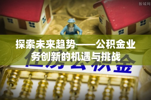 吐鲁番探索未来趋势——公积金业务创新的机遇与挑战