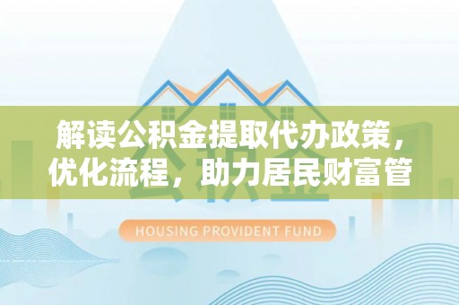 吐鲁番解读公积金提取代办政策，优化流程，助力居民财富管理