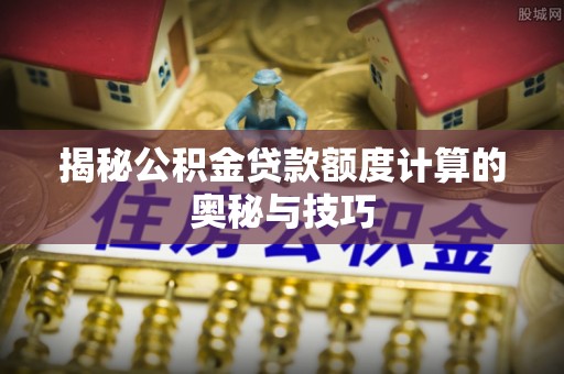 吐鲁番揭秘公积金贷款额度计算的奥秘与技巧