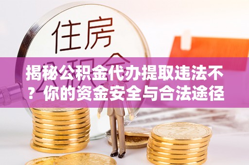 吐鲁番揭秘公积金代办提取违法不？你的资金安全与合法途径解析