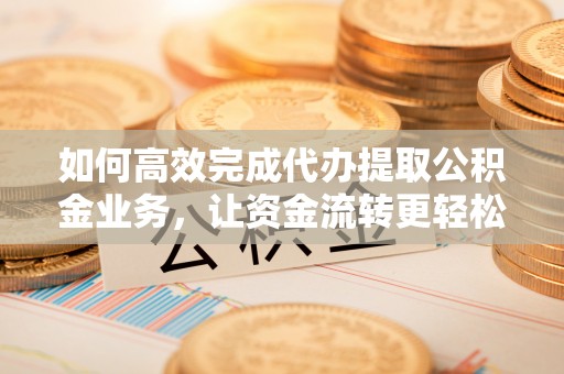 吐鲁番如何高效完成代办提取公积金业务，让资金流转更轻松