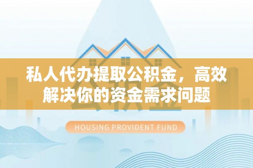 吐鲁番私人代办提取公积金，高效解决你的资金需求问题