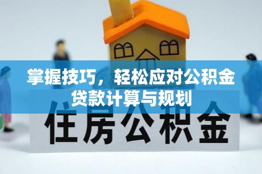 吐鲁番掌握技巧，轻松应对公积金贷款计算与规划