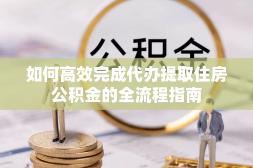 吐鲁番如何高效完成代办提取住房公积金的全流程指南