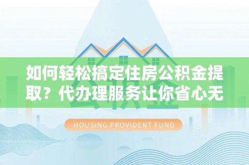 吐鲁番如何轻松搞定住房公积金提取？代办理服务让你省心无忧