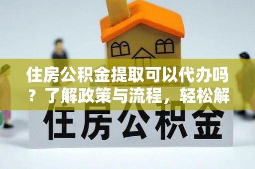 吐鲁番住房公积金提取可以代办吗？了解政策与流程，轻松解决疑惑