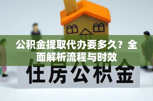 吐鲁番公积金提取代办要多久？全面解析流程与时效