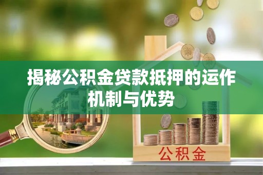 吐鲁番揭秘公积金贷款抵押的运作机制与优势