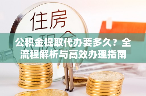 吐鲁番公积金提取代办要多久？全流程解析与高效办理指南