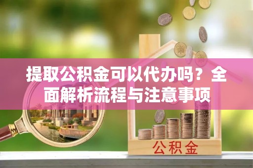 吐鲁番提取公积金可以代办吗？全面解析流程与注意事项