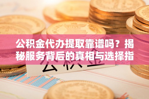 吐鲁番公积金代办提取靠谱吗？揭秘服务背后的真相与选择指南