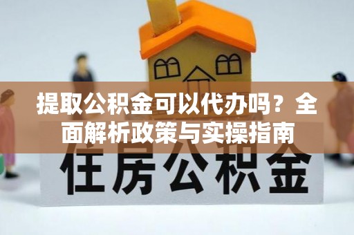吐鲁番提取公积金可以代办吗？全面解析政策与实操指南