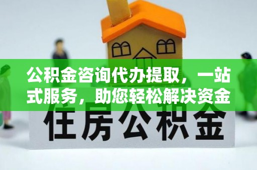 吐鲁番公积金咨询代办提取，一站式服务，助您轻松解决资金难题
