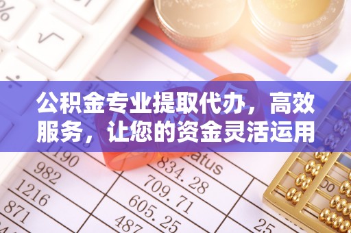 吐鲁番公积金专业提取代办，高效服务，让您的资金灵活运用
