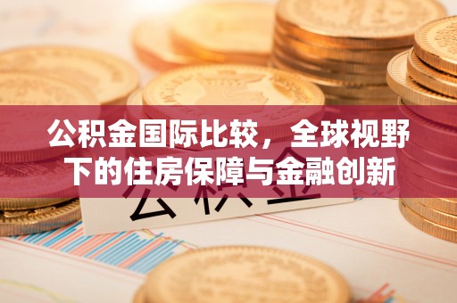 吐鲁番公积金国际比较，全球视野下的住房保障与金融创新