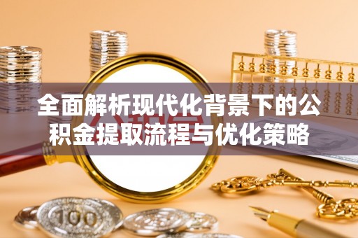吐鲁番全面解析现代化背景下的公积金提取流程与优化策略