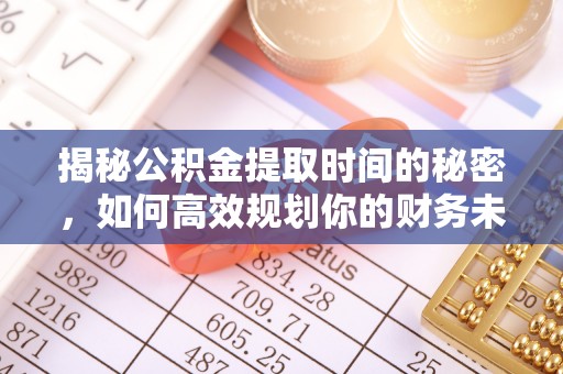 吐鲁番揭秘公积金提取时间的秘密，如何高效规划你的财务未来