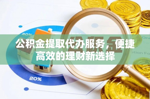 吐鲁番公积金提取代办服务，便捷高效的理财新选择