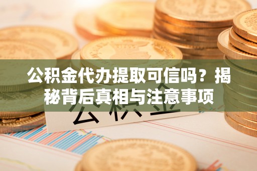 吐鲁番公积金代办提取可信吗？揭秘背后真相与注意事项