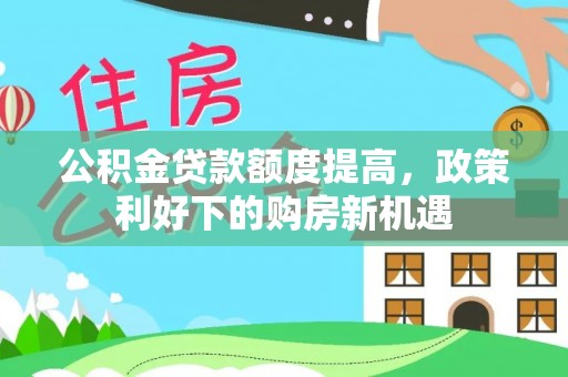 吐鲁番公积金贷款额度提高，政策利好下的购房新机遇