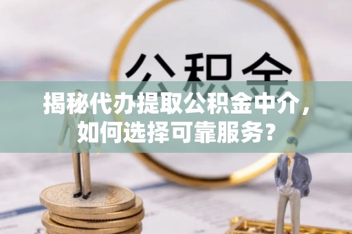 吐鲁番揭秘代办提取公积金中介，如何选择可靠服务？