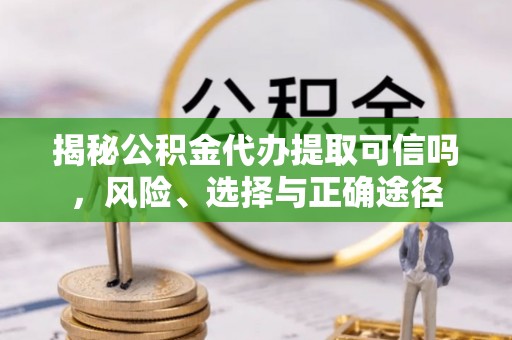吐鲁番揭秘公积金代办提取可信吗，风险、选择与正确途径