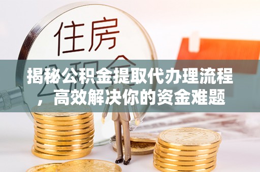 吐鲁番揭秘公积金提取代办理流程，高效解决你的资金难题