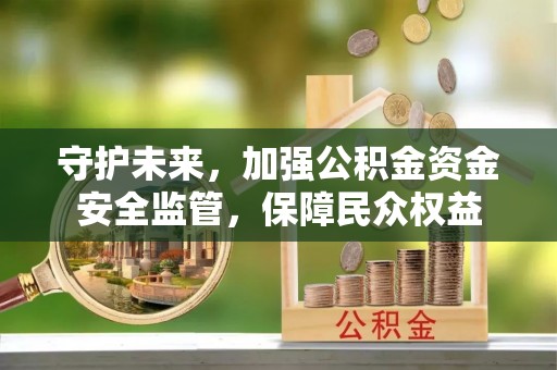 吐鲁番守护未来，加强公积金资金安全监管，保障民众权益