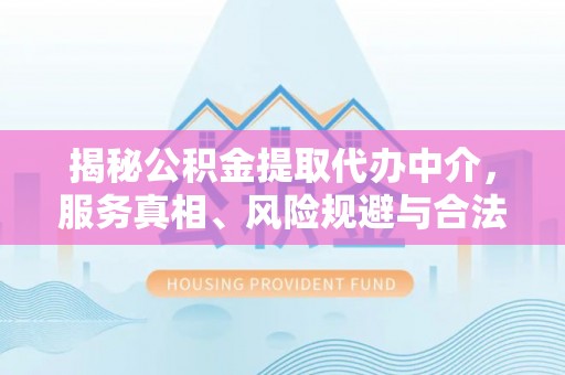 吐鲁番揭秘公积金提取代办中介，服务真相、风险规避与合法途径