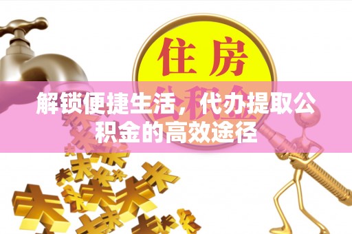 吐鲁番解锁便捷生活，代办提取公积金的高效途径