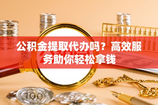 吐鲁番公积金提取代办吗？高效服务助你轻松拿钱