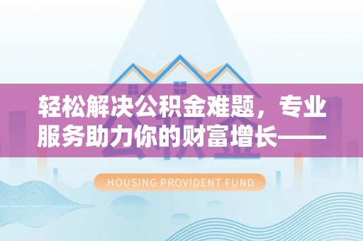 吐鲁番轻松解决公积金难题，专业服务助力你的财富增长——代办公积金提取